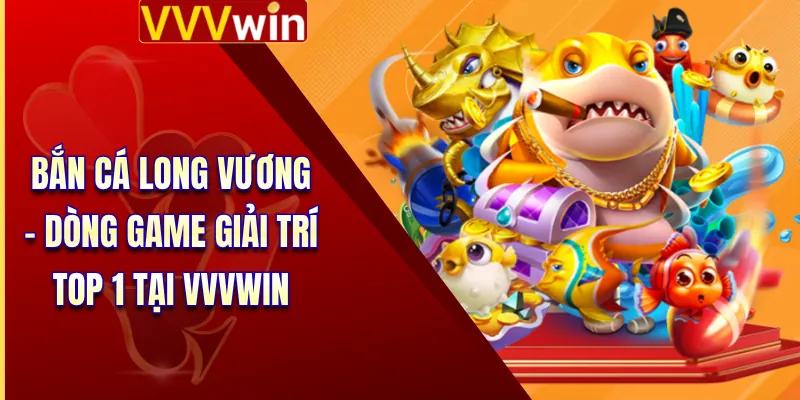 Bắn Cá Long Vương - Dòng Game Giải Trí Top 1 Tại VVVWin 1 Bắn Cá Long Vương