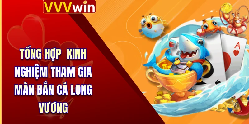 Bắn Cá Long Vương - Dòng Game Giải Trí Top 1 Tại VVVWin 4 Tổng hợp kinh nghiệm tham gia màn bắn cá long vương